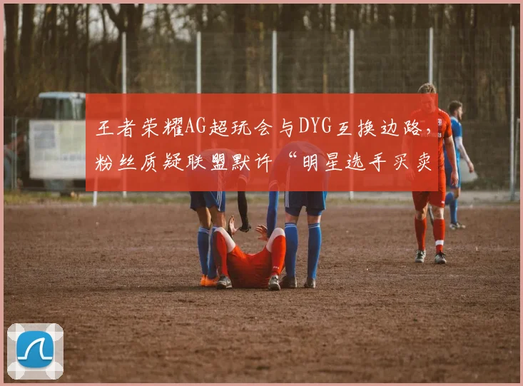 王者荣耀AG超玩会与DYG互换边路，粉丝质疑联盟默许“明星选手买卖”破坏公平