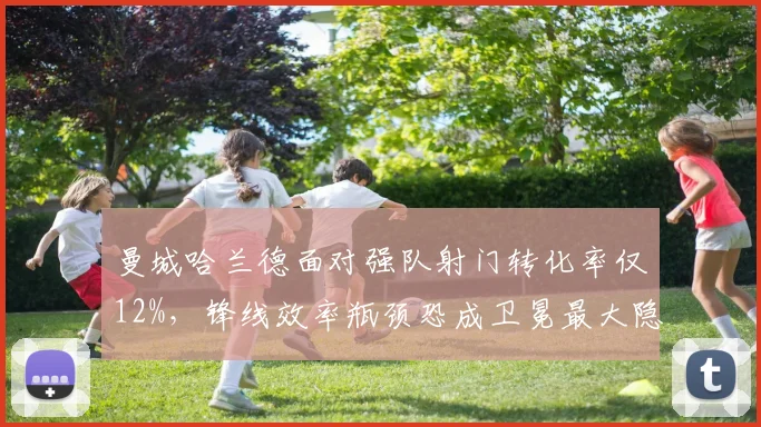 曼城哈兰德面对强队射门转化率仅12%，锋线效率瓶颈恐成卫冕最大隐患