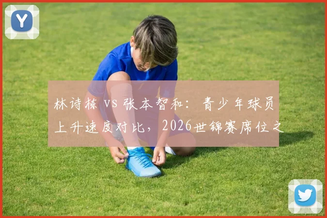 林诗栋 vs 张本智和:青少年球员上升速度对比,2026世锦赛席位之争