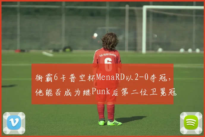 街霸6卡普空杯MenaRD以2-0夺冠,他能否成为继Punk后第二位卫冕冠军?