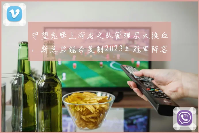 守望先锋上海龙之队管理层大换血，新总监能否复制2023年冠军阵容奇迹？
