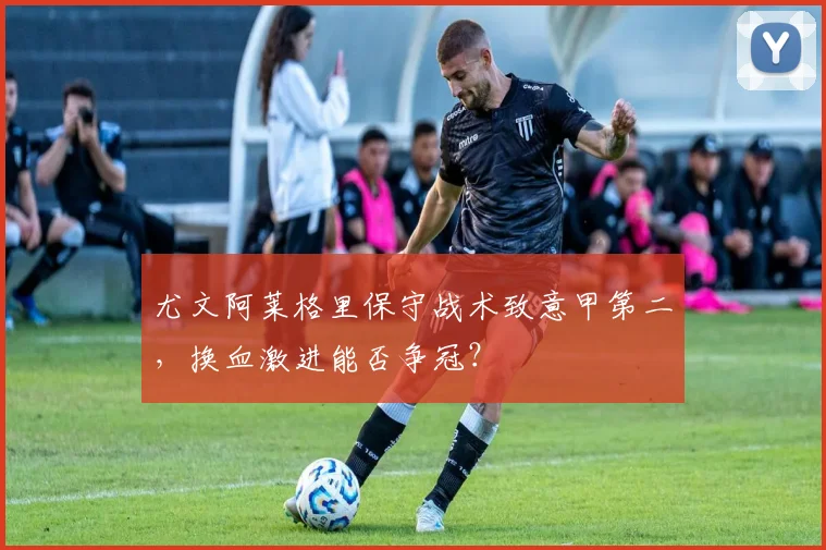 尤文阿莱格里保守战术致意甲第二，换血激进能否争冠？