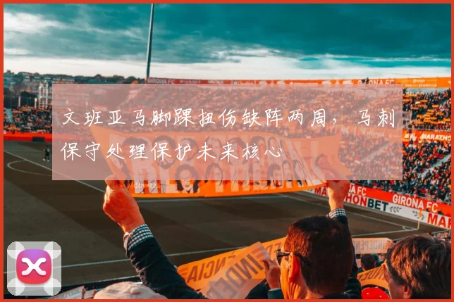 文班亚马脚踝扭伤缺阵两周，马刺保守处理保护未来核心