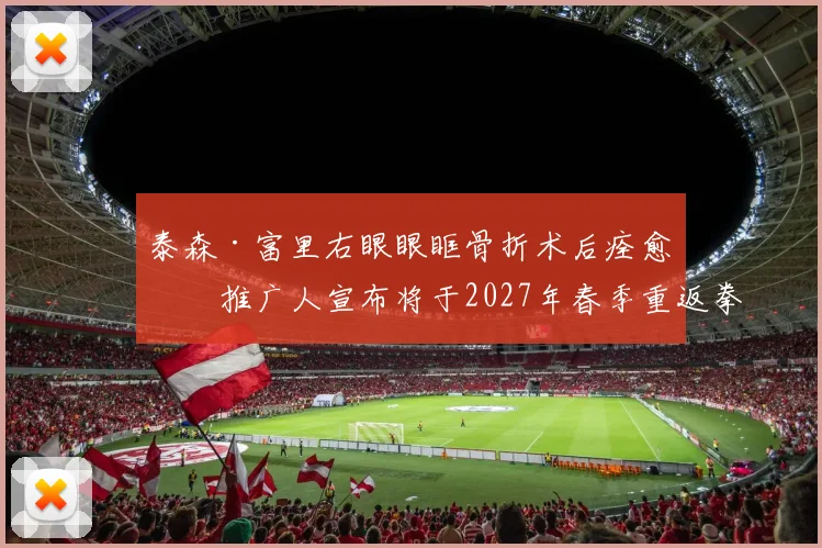 泰森·富里右眼眼眶骨折术后痊愈，推广人宣布将于2027年春季重返拳台