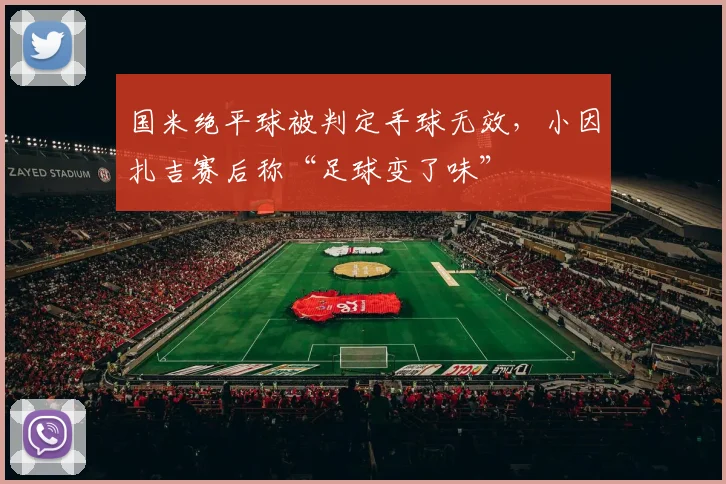 国米绝平球被判定手球无效，小因扎吉赛后称“足球变了味”