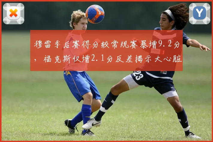 穆雷季后赛得分较常规赛暴增9.2分，福克斯仅增2.1分反差揭示大心脏差距