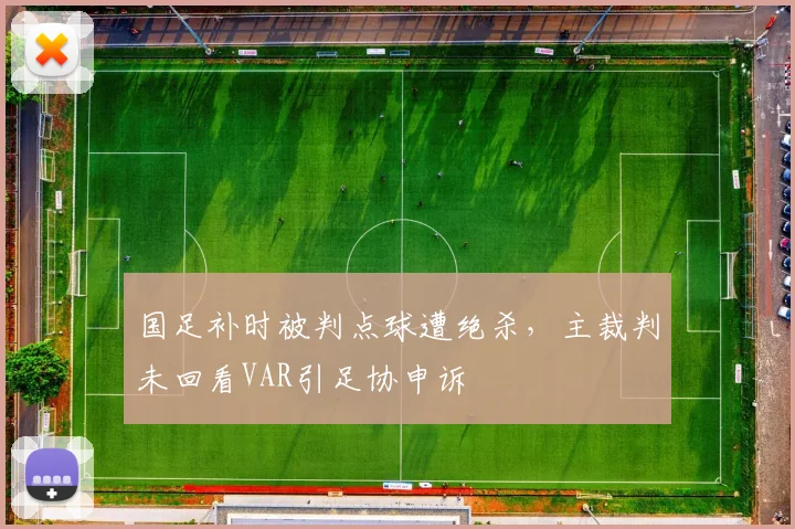 国足补时被判点球遭绝杀，主裁判未回看VAR引足协申诉