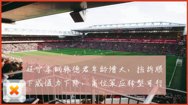 辽宁本钢韩德君年龄增大，挡拆顺下威慑力下降，高位策应转型可行吗？
